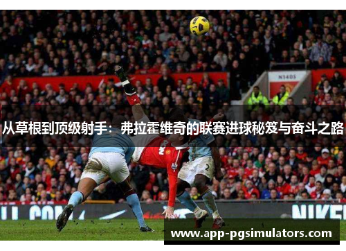 从草根到顶级射手：弗拉霍维奇的联赛进球秘笈与奋斗之路