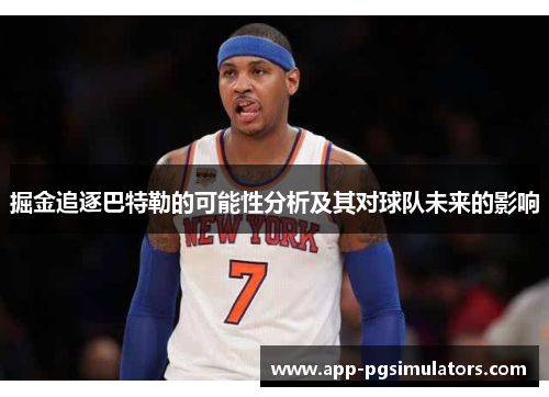 掘金追逐巴特勒的可能性分析及其对球队未来的影响