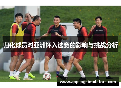 归化球员对亚洲杯入选赛的影响与挑战分析