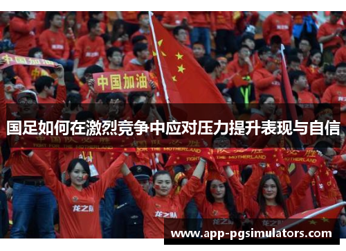 国足如何在激烈竞争中应对压力提升表现与自信
