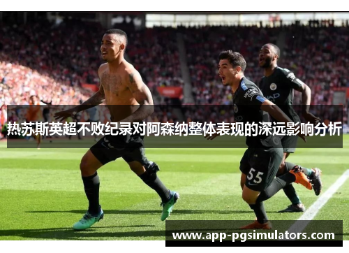 热苏斯英超不败纪录对阿森纳整体表现的深远影响分析 热苏斯英超不败纪录对阿森纳整体表现的深远影响分析