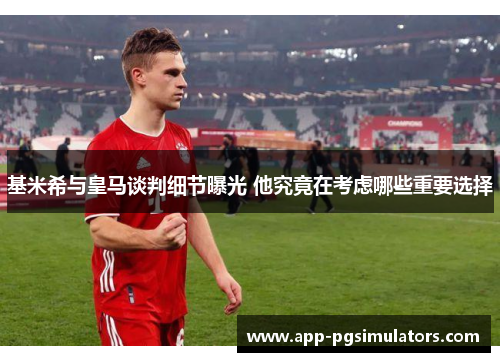 基米希与皇马谈判细节曝光 他究竟在考虑哪些重要选择