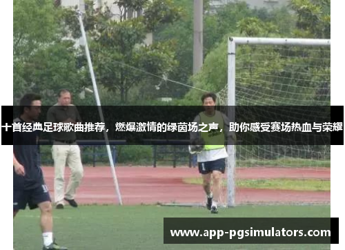 十首经典足球歌曲推荐，燃爆激情的绿茵场之声，助你感受赛场热血与荣耀