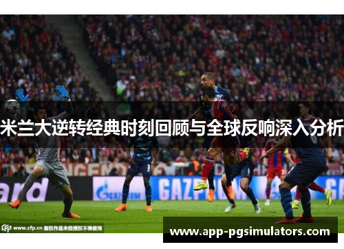 米兰大逆转经典时刻回顾与全球反响深入分析