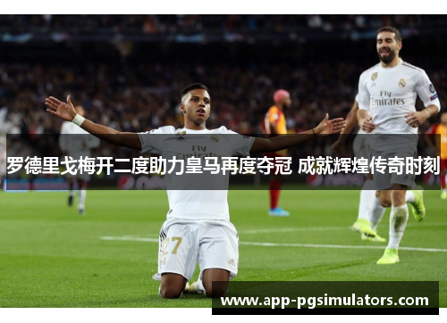 罗德里戈梅开二度助力皇马再度夺冠 成就辉煌传奇时刻