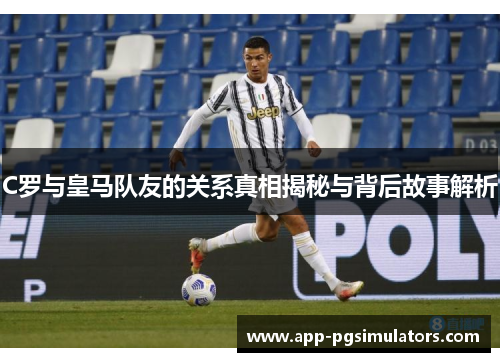 C罗与皇马队友的关系真相揭秘与背后故事解析