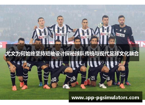 尤文为何始终坚持短袖设计探秘球队传统与现代足球文化融合