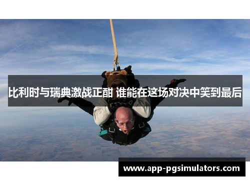 比利时与瑞典激战正酣 谁能在这场对决中笑到最后 比利时与瑞典激战正酣 谁能在这场对决中笑到最后