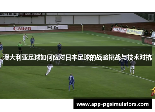 澳大利亚足球如何应对日本足球的战略挑战与技术对抗 澳大利亚足球如何应对日本足球的战略挑战与技术对抗