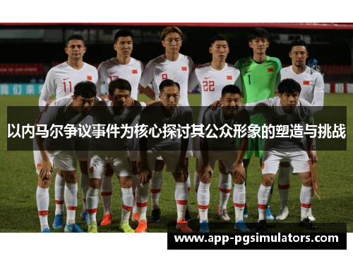 以内马尔争议事件为核心探讨其公众形象的塑造与挑战