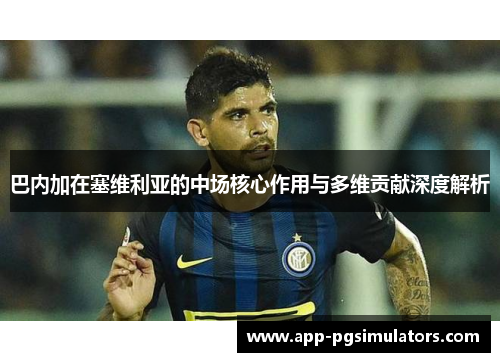巴内加在塞维利亚的中场核心作用与多维贡献深度解析 巴内加在塞维利亚的中场核心作用与多维贡献深度解析