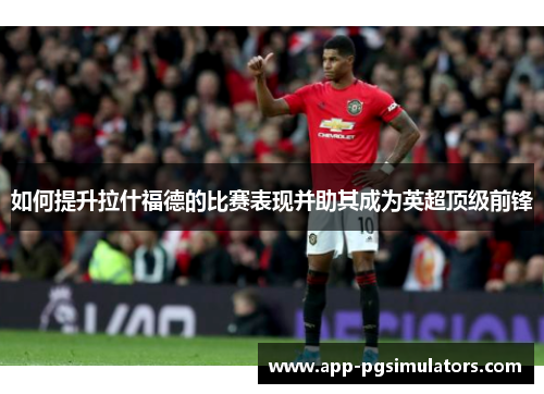 如何提升拉什福德的比赛表现并助其成为英超顶级前锋