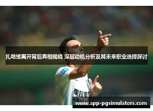 扎哈维离开背后真相揭晓 深层动机分析及其未来职业选择探讨