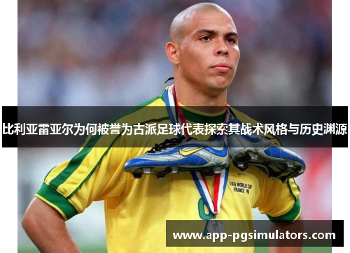 比利亚雷亚尔为何被誉为古派足球代表探索其战术风格与历史渊源 比利亚雷亚尔为何被誉为古派足球代表探索其战术风格与历史渊源