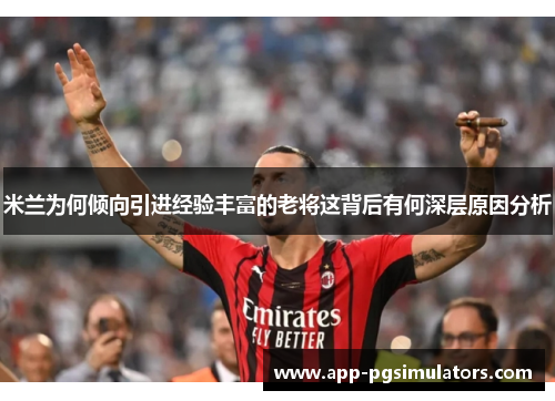 米兰为何倾向引进经验丰富的老将这背后有何深层原因分析 米兰为何倾向引进经验丰富的老将这背后有何深层原因分析