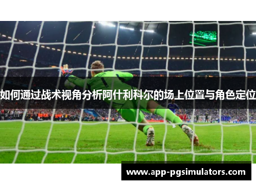 如何通过战术视角分析阿什利科尔的场上位置与角色定位 如何通过战术视角分析阿什利科尔的场上位置与角色定位