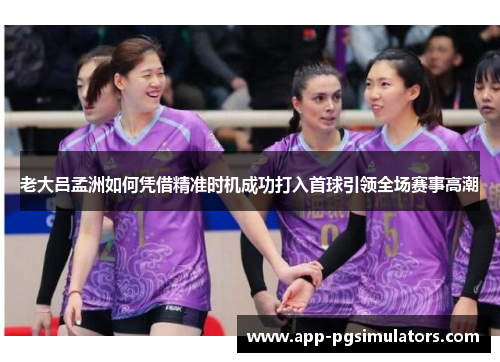 老大吕孟洲如何凭借精准时机成功打入首球引领全场赛事高潮 老大吕孟洲如何凭借精准时机成功打入首球引领全场赛事高潮