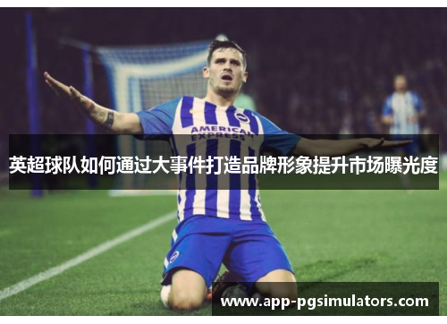 英超球队如何通过大事件打造品牌形象提升市场曝光度 英超球队如何通过大事件打造品牌形象提升市场曝光度