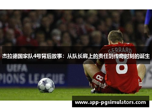 杰拉德国家队4号背后故事:从队长肩上的责任到传奇时刻的诞生 杰拉德国家队4号背后故事:从队长肩上的责任到传奇时刻的诞生