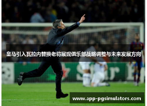 皇马引入瓦拉内替换老将展现俱乐部战略调整与未来发展方向