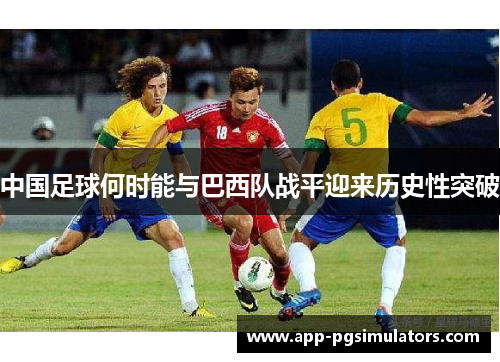中国足球何时能与巴西队战平迎来历史性突破