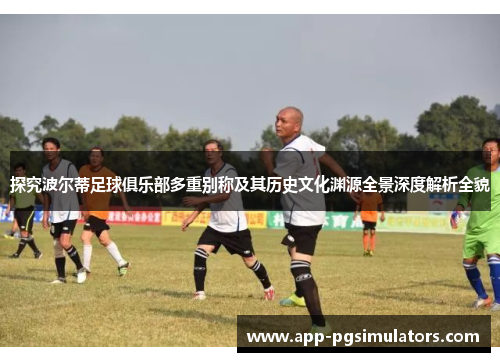 探究波尔蒂足球俱乐部多重别称及其历史文化渊源全景深度解析全貌