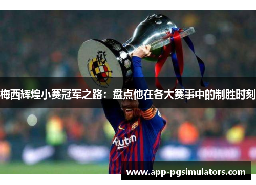 梅西辉煌小赛冠军之路：盘点他在各大赛事中的制胜时刻