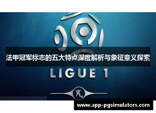 法甲冠军标志的五大特点深度解析与象征意义探索