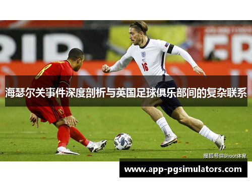 海瑟尔关事件深度剖析与英国足球俱乐部间的复杂联系 海瑟尔关事件深度剖析与英国足球俱乐部间的复杂联系