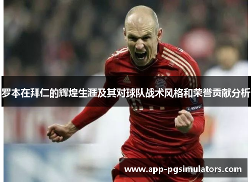 罗本在拜仁的辉煌生涯及其对球队战术风格和荣誉贡献分析 罗本在拜仁的辉煌生涯及其对球队战术风格和荣誉贡献分析