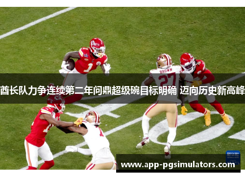 酋长队力争连续第二年问鼎超级碗目标明确 迈向历史新高峰 酋长队力争连续第二年问鼎超级碗目标明确 迈向历史新高峰