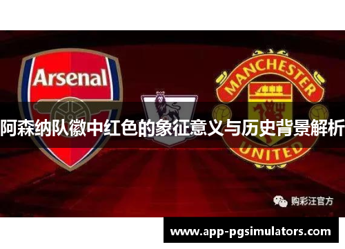 阿森纳队徽中红色的象征意义与历史背景解析 阿森纳队徽中红色的象征意义与历史背景解析