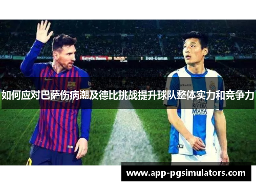 如何应对巴萨伤病潮及德比挑战提升球队整体实力和竞争力