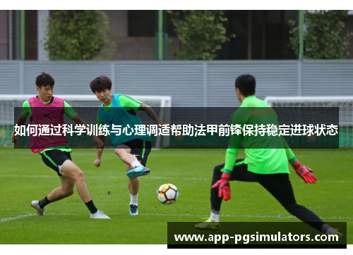 如何通过科学训练与心理调适帮助法甲前锋保持稳定进球状态