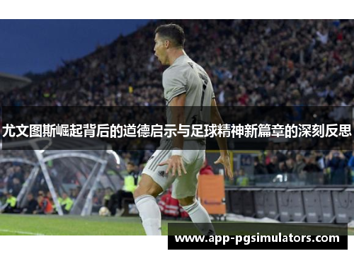 尤文图斯崛起背后的道德启示与足球精神新篇章的深刻反思