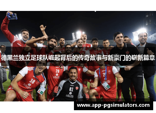 德黑兰独立足球队崛起背后的传奇故事与新豪门的崭新篇章