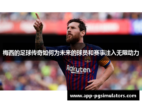 梅西的足球传奇如何为未来的球员和赛事注入无限动力
